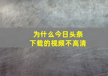 为什么今日头条下载的视频不高清