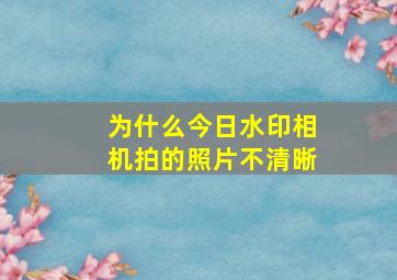 为什么今日水印相机拍的照片不清晰