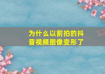 为什么以前拍的抖音视频图像变形了