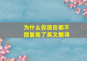 为什么你现在都不回复我了英文翻译