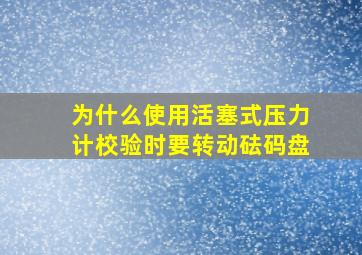 为什么使用活塞式压力计校验时要转动砝码盘