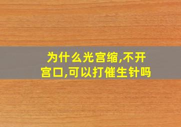 为什么光宫缩,不开宫口,可以打催生针吗