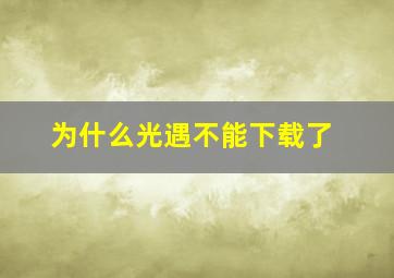 为什么光遇不能下载了