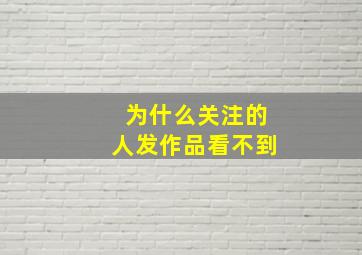 为什么关注的人发作品看不到