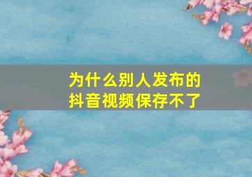 为什么别人发布的抖音视频保存不了