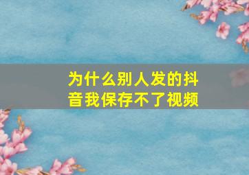 为什么别人发的抖音我保存不了视频