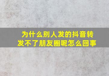 为什么别人发的抖音转发不了朋友圈呢怎么回事