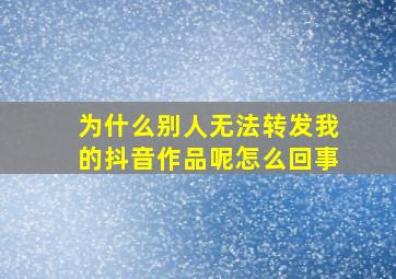 为什么别人无法转发我的抖音作品呢怎么回事