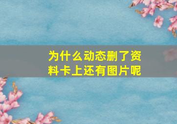 为什么动态删了资料卡上还有图片呢