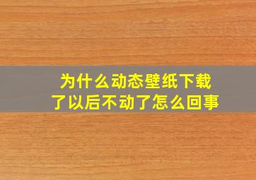 为什么动态壁纸下载了以后不动了怎么回事