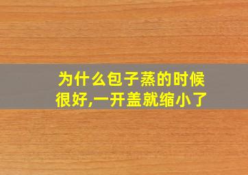 为什么包子蒸的时候很好,一开盖就缩小了