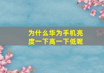 为什么华为手机亮度一下高一下低呢