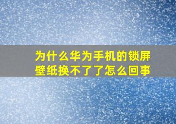 为什么华为手机的锁屏壁纸换不了了怎么回事