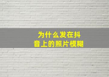 为什么发在抖音上的照片模糊