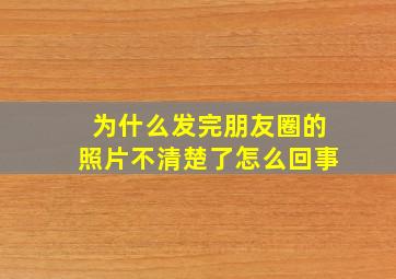 为什么发完朋友圈的照片不清楚了怎么回事