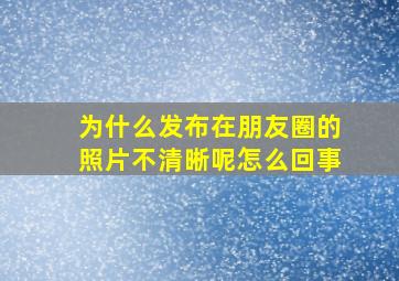 为什么发布在朋友圈的照片不清晰呢怎么回事