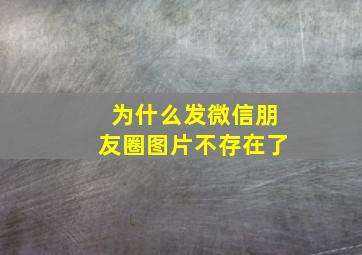 为什么发微信朋友圈图片不存在了