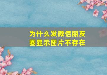 为什么发微信朋友圈显示图片不存在