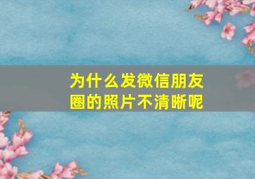 为什么发微信朋友圈的照片不清晰呢