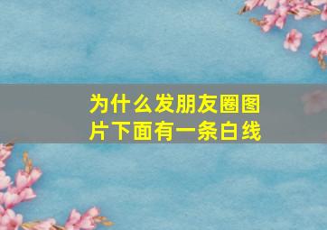 为什么发朋友圈图片下面有一条白线