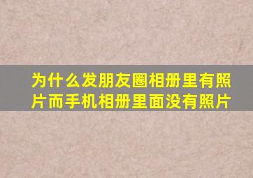 为什么发朋友圈相册里有照片而手机相册里面没有照片