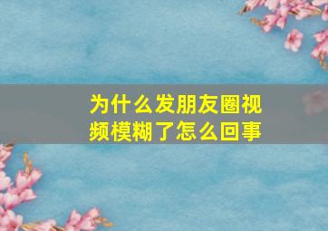 为什么发朋友圈视频模糊了怎么回事