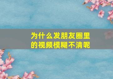 为什么发朋友圈里的视频模糊不清呢