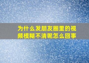 为什么发朋友圈里的视频模糊不清呢怎么回事