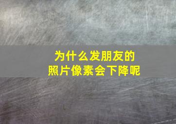 为什么发朋友的照片像素会下降呢