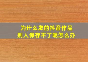 为什么发的抖音作品别人保存不了呢怎么办