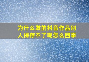 为什么发的抖音作品别人保存不了呢怎么回事