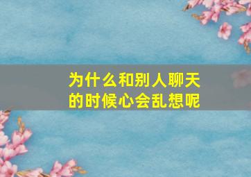 为什么和别人聊天的时候心会乱想呢