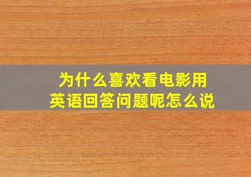 为什么喜欢看电影用英语回答问题呢怎么说