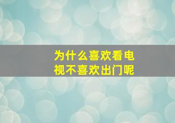 为什么喜欢看电视不喜欢出门呢