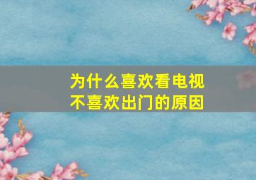 为什么喜欢看电视不喜欢出门的原因