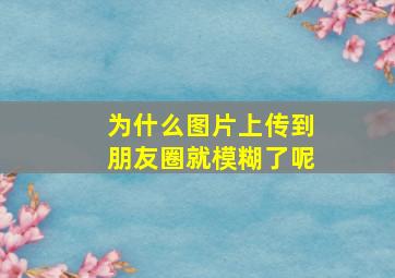 为什么图片上传到朋友圈就模糊了呢