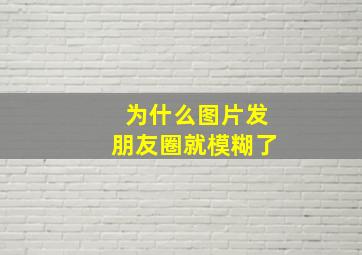 为什么图片发朋友圈就模糊了