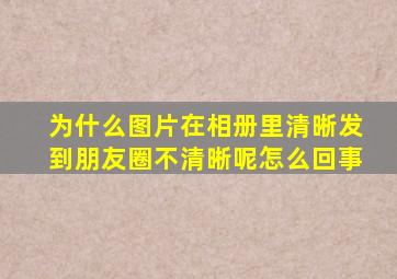 为什么图片在相册里清晰发到朋友圈不清晰呢怎么回事