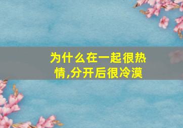 为什么在一起很热情,分开后很冷漠