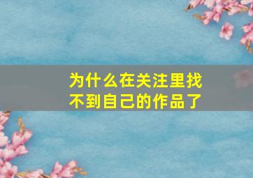 为什么在关注里找不到自己的作品了