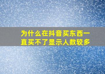 为什么在抖音买东西一直买不了显示人数较多