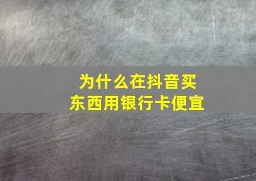 为什么在抖音买东西用银行卡便宜