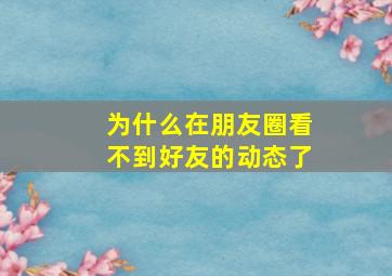 为什么在朋友圈看不到好友的动态了