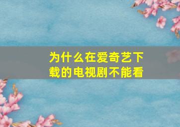 为什么在爱奇艺下载的电视剧不能看