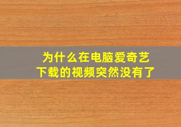 为什么在电脑爱奇艺下载的视频突然没有了