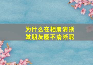 为什么在相册清晰发朋友圈不清晰呢