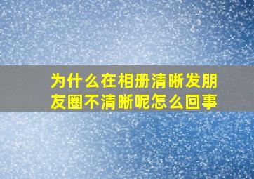 为什么在相册清晰发朋友圈不清晰呢怎么回事