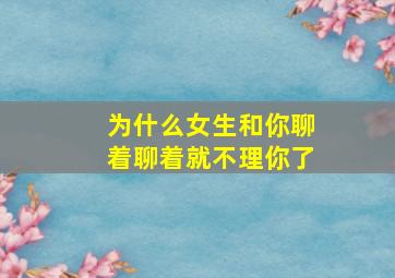 为什么女生和你聊着聊着就不理你了