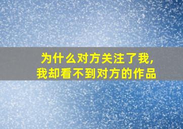 为什么对方关注了我,我却看不到对方的作品