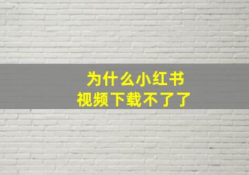 为什么小红书视频下载不了了